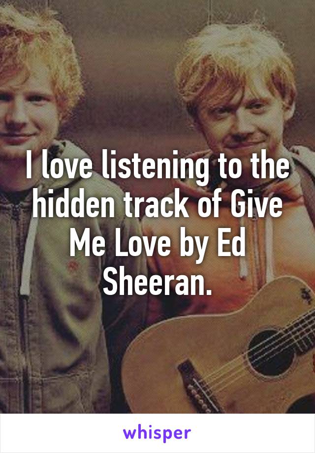 I love listening to the hidden track of Give Me Love by Ed Sheeran.