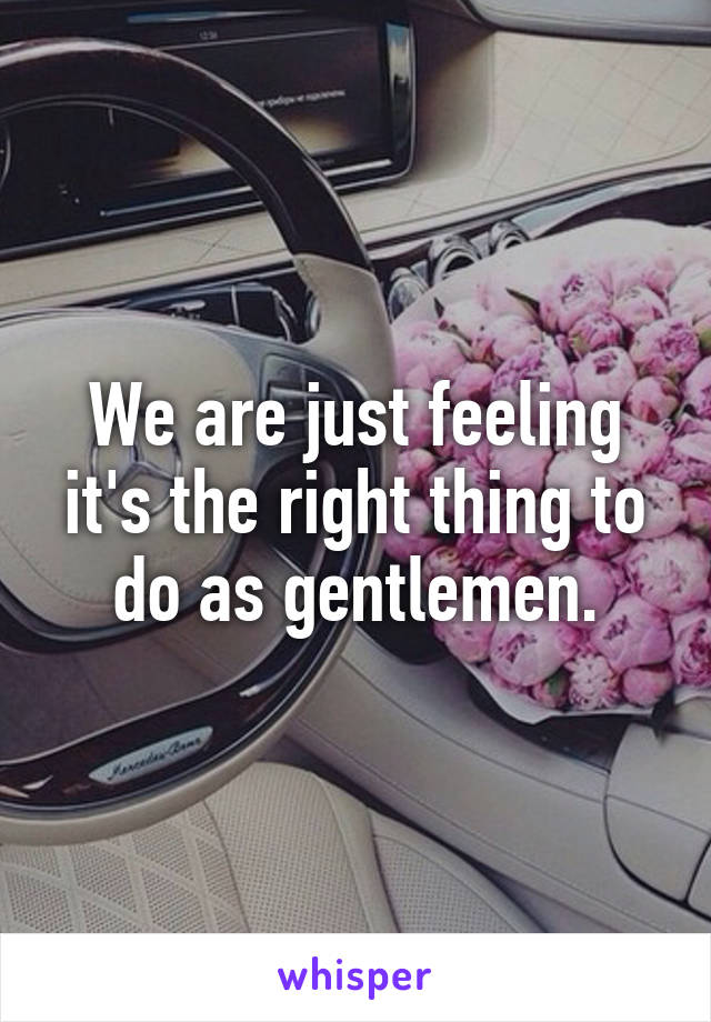 We are just feeling it's the right thing to do as gentlemen.