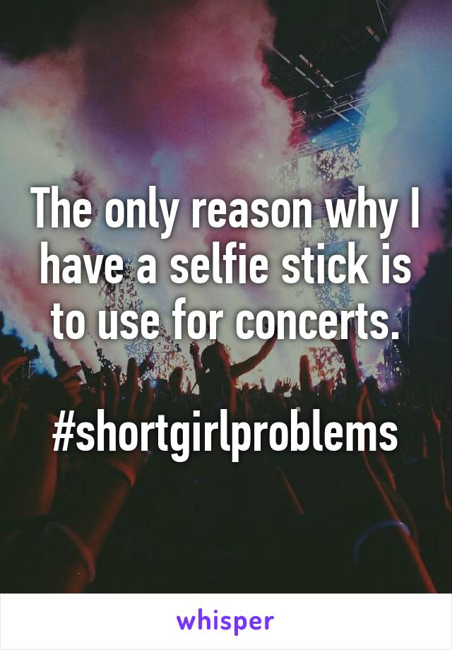 The only reason why I have a selfie stick is to use for concerts.

#shortgirlproblems