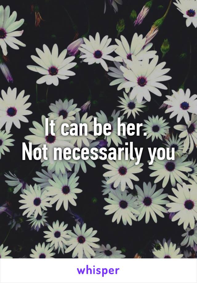 It can be her. 
Not necessarily you