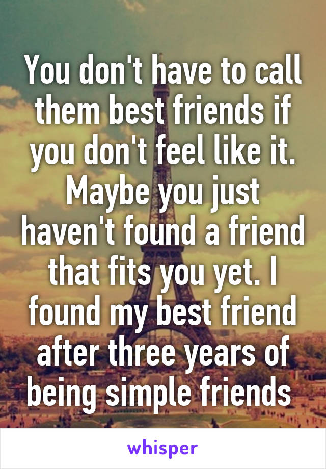 You don't have to call them best friends if you don't feel like it. Maybe you just haven't found a friend that fits you yet. I found my best friend after three years of being simple friends 