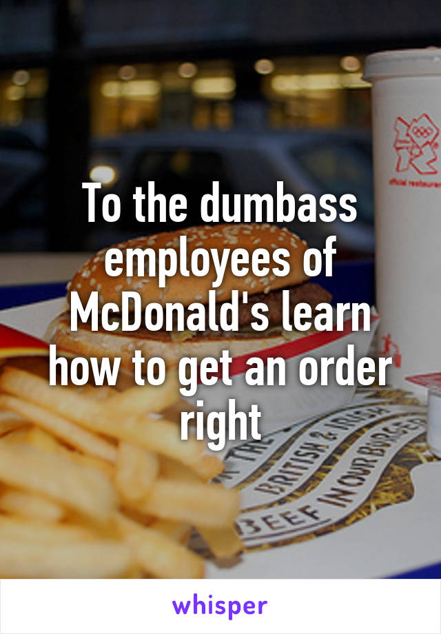 To the dumbass employees of McDonald's learn how to get an order right