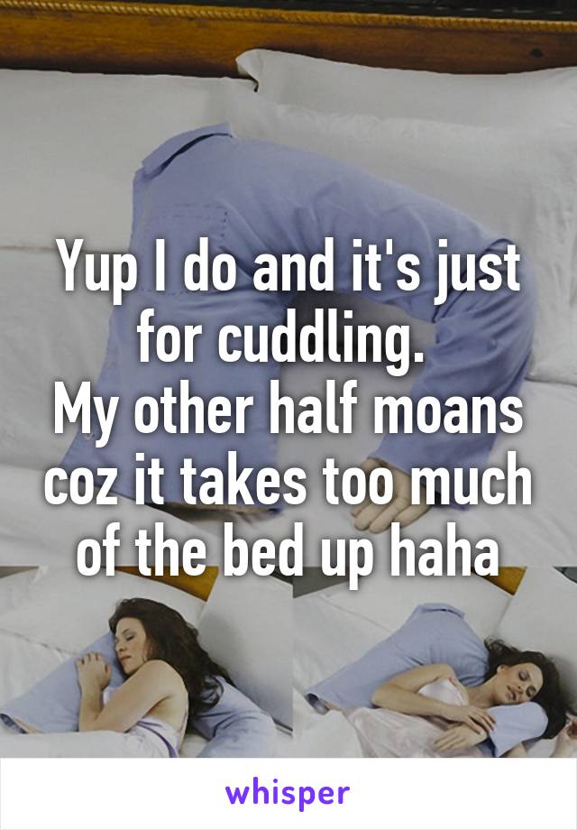 Yup I do and it's just for cuddling. 
My other half moans coz it takes too much of the bed up haha