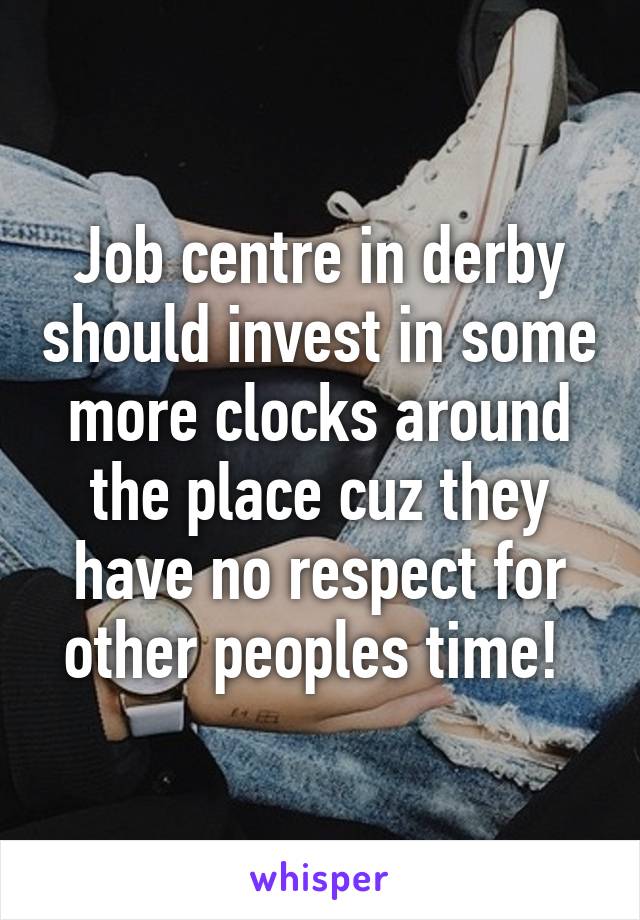 Job centre in derby should invest in some more clocks around the place cuz they have no respect for other peoples time! 