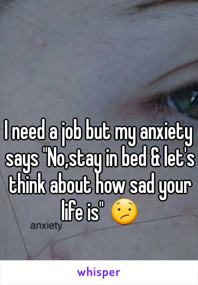 I need a job but my anxiety says "No,stay in bed & let's think about how sad your life is" 😕