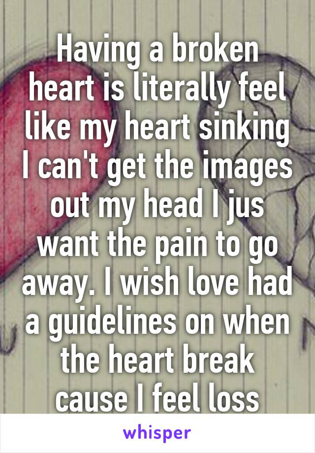 Having a broken heart is literally feel like my heart sinking I can't get the images out my head I jus want the pain to go away. I wish love had a guidelines on when the heart break cause I feel loss