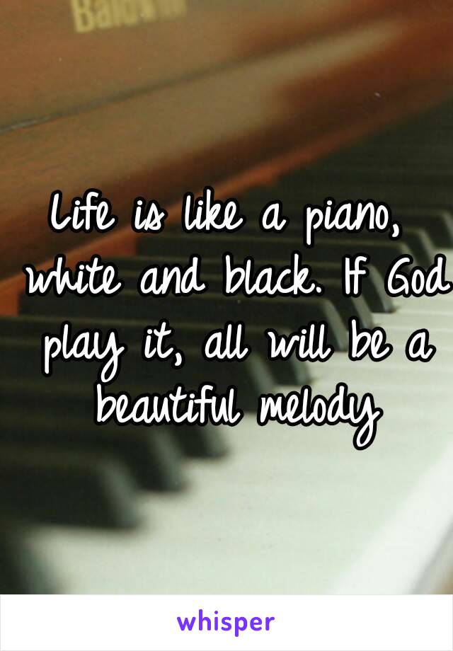 Life is like a piano, white and black. If God play it, all will be a beautiful melody