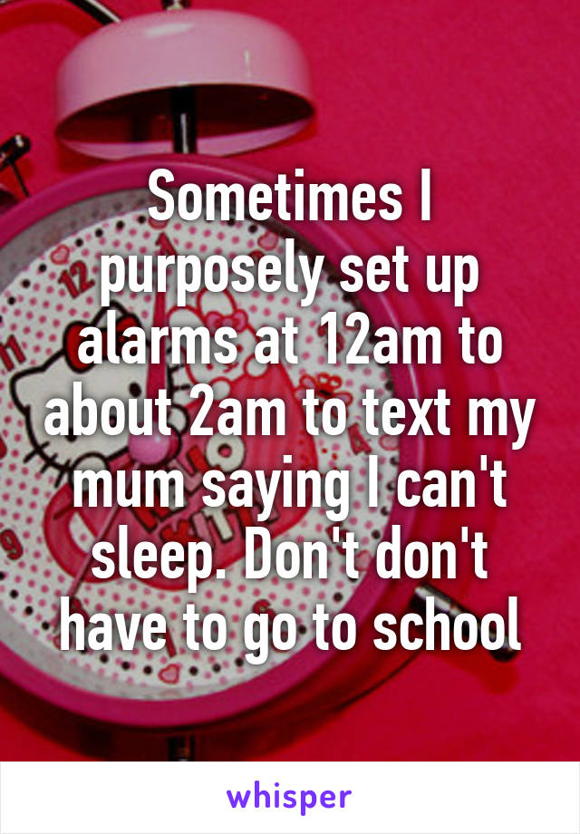 Sometimes I purposely set up alarms at 12am to about 2am to text my mum saying I can't sleep. Don't don't have to go to school