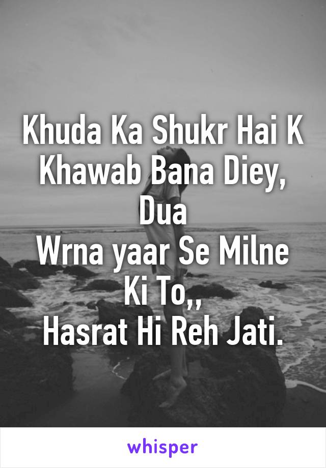 Khuda Ka Shukr Hai K Khawab Bana Diey,
Dua
Wrna yaar Se Milne Ki To,,
Hasrat Hi Reh Jati.