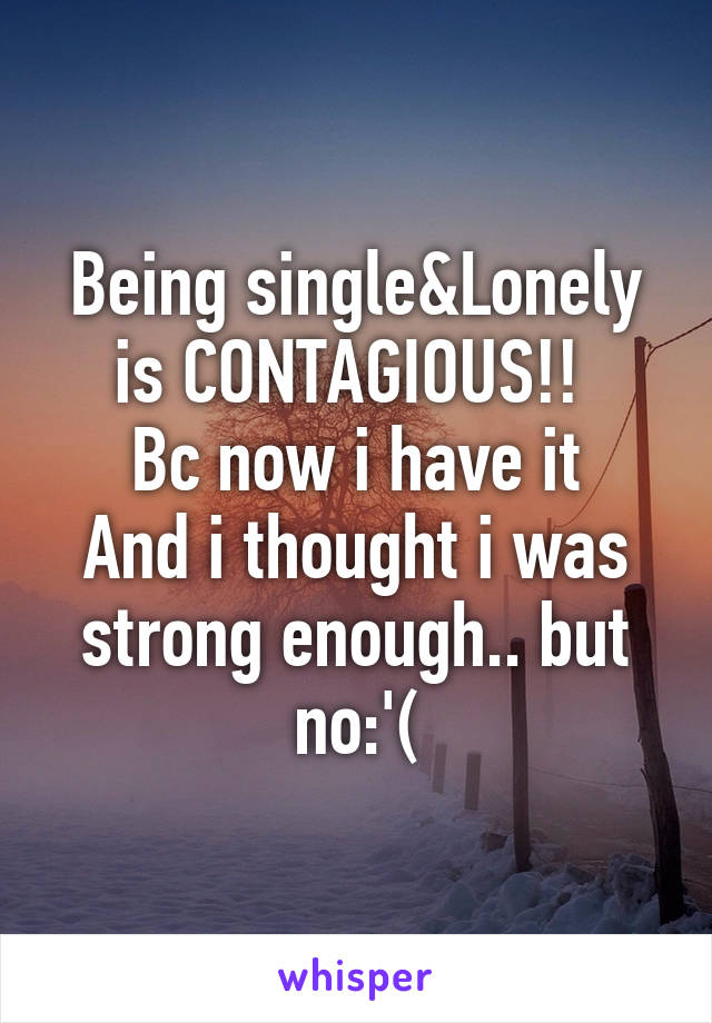 Being single&Lonely is CONTAGIOUS!! 
Bc now i have it
And i thought i was strong enough.. but no:'(