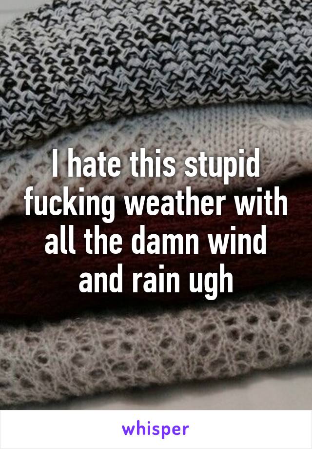 I hate this stupid fucking weather with all the damn wind and rain ugh