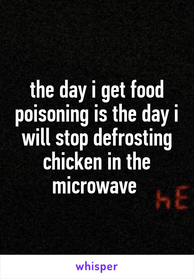 the day i get food poisoning is the day i will stop defrosting chicken in the microwave 