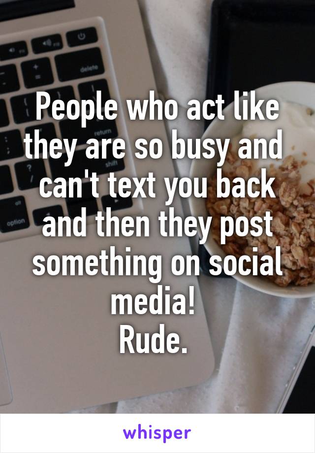 People who act like they are so busy and  can't text you back and then they post something on social media! 
Rude. 