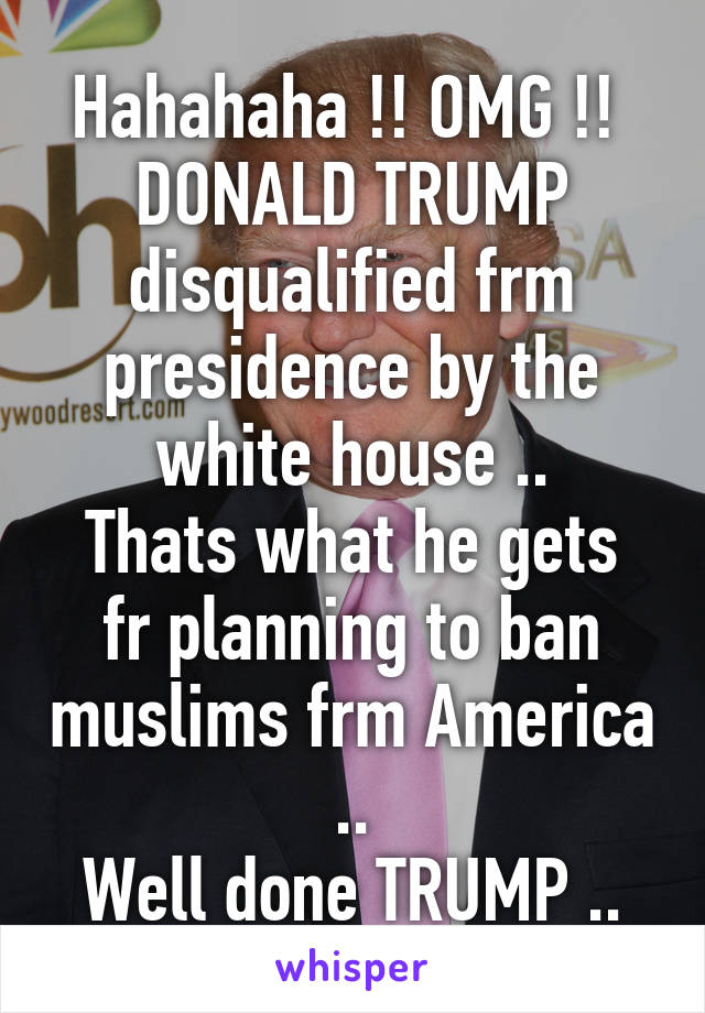 Hahahaha !! OMG !! 
DONALD TRUMP disqualified frm presidence by the white house ..
Thats what he gets fr planning to ban muslims frm America ..
Well done TRUMP ..