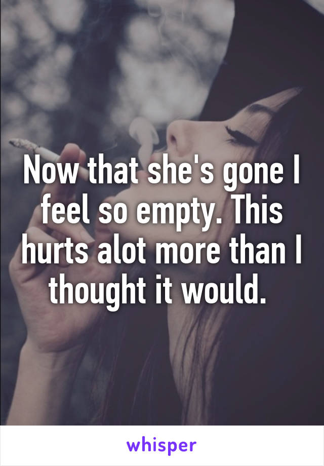 Now that she's gone I feel so empty. This hurts alot more than I thought it would. 