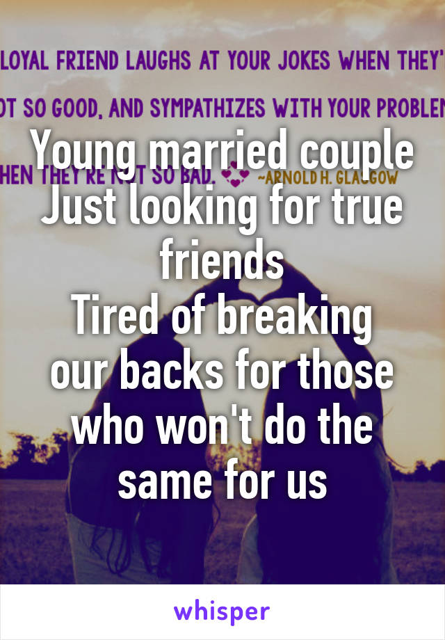 Young married couple
Just looking for true friends
Tired of breaking our backs for those who won't do the same for us