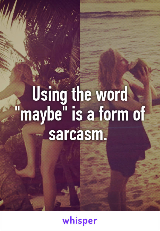 Using the word "maybe" is a form of sarcasm. 