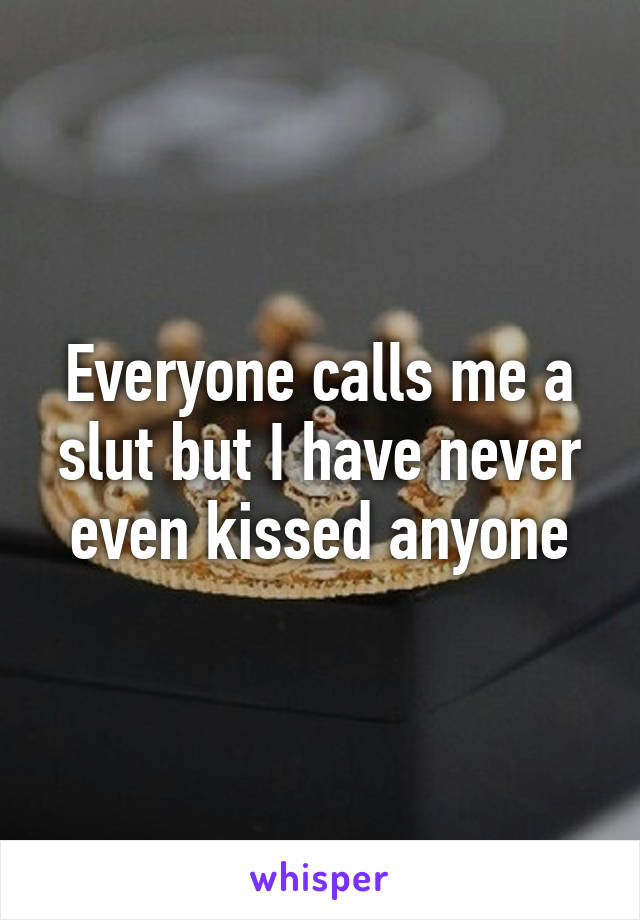 Everyone calls me a slut but I have never even kissed anyone