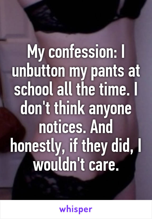 My confession: I unbutton my pants at school all the time. I don't think anyone notices. And honestly, if they did, I wouldn't care.