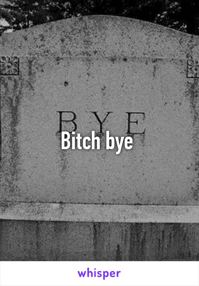 Bitch bye 