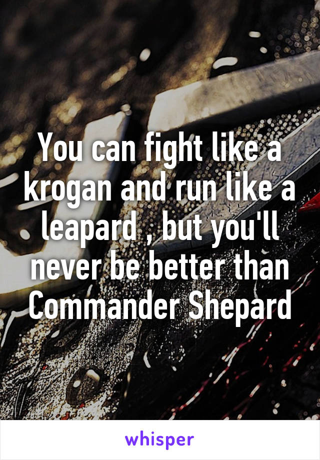 You can fight like a krogan and run like a leapard , but you'll never be better than Commander Shepard