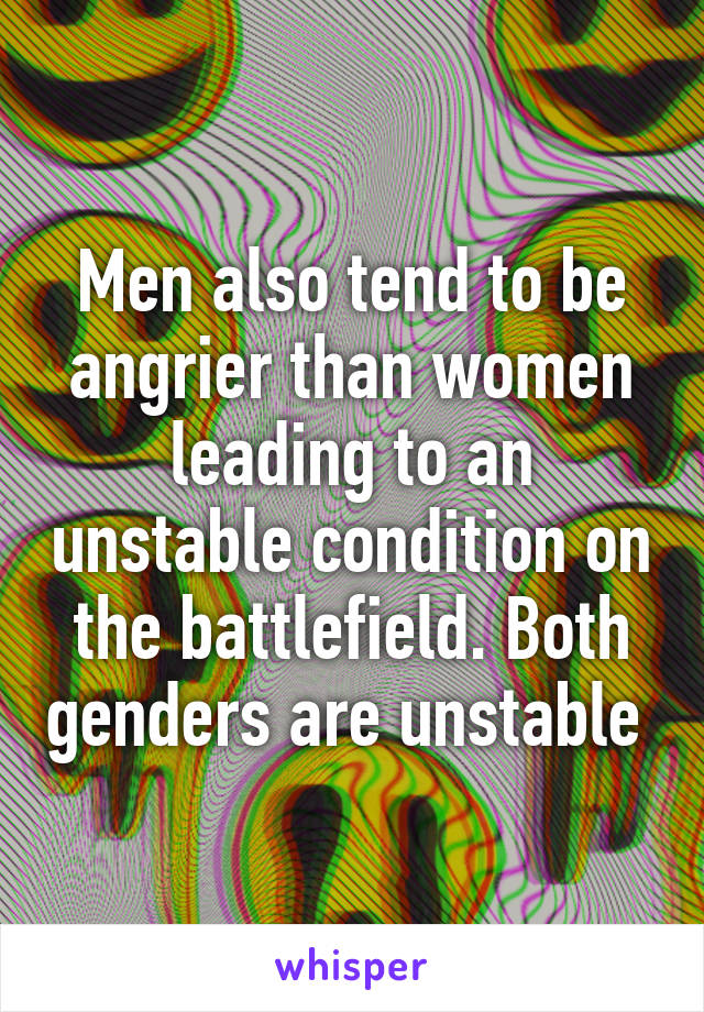 Men also tend to be angrier than women leading to an unstable condition on the battlefield. Both genders are unstable 