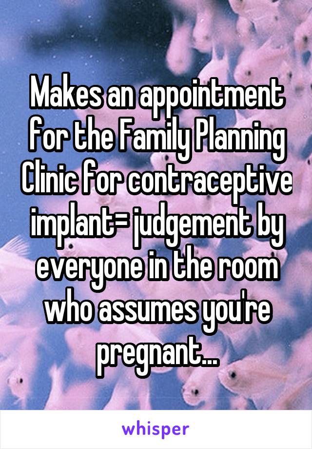 Makes an appointment for the Family Planning Clinic for contraceptive implant= judgement by everyone in the room who assumes you're pregnant...