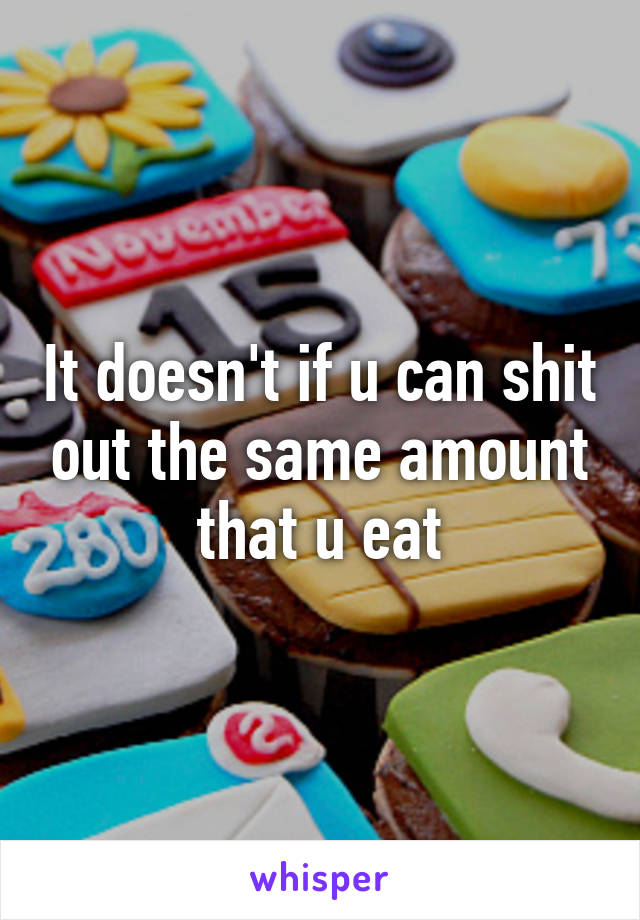 It doesn't if u can shit out the same amount that u eat