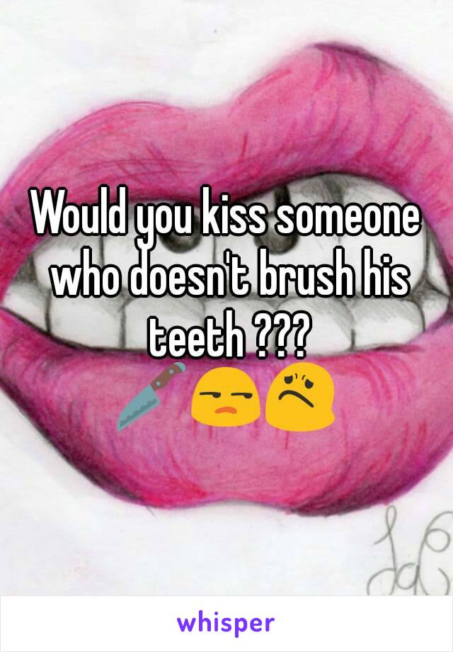 Would you kiss someone who doesn't brush his teeth ???
🔪😒😟