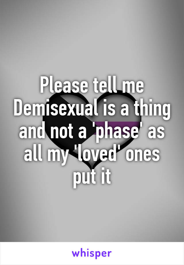 Please tell me Demisexual is a thing and not a 'phase' as all my 'loved' ones put it