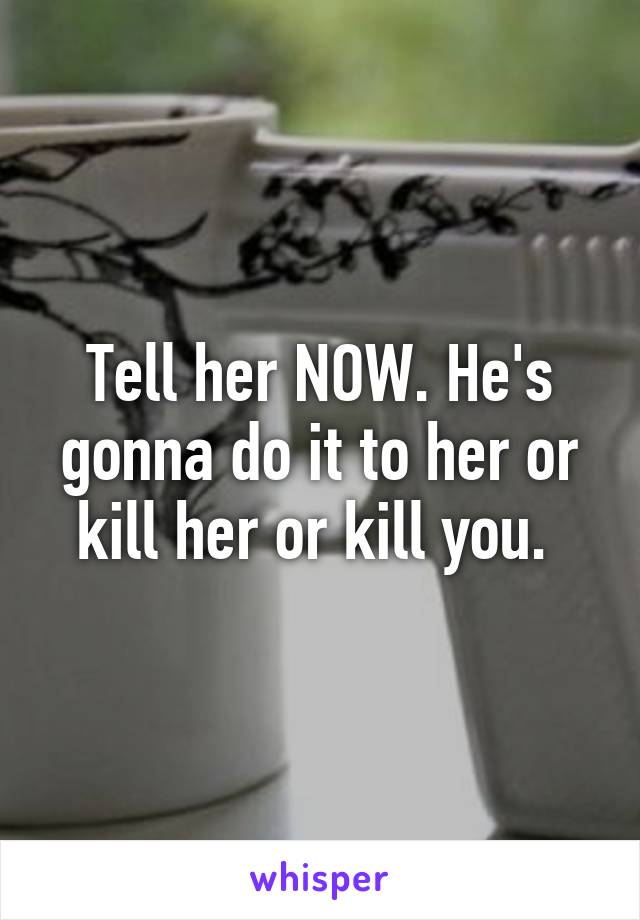 Tell her NOW. He's gonna do it to her or kill her or kill you. 