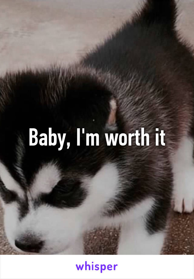 Baby, I'm worth it