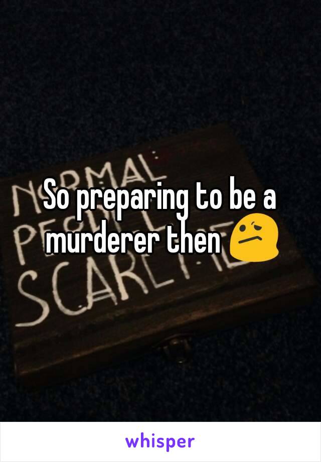 So preparing to be a murderer then 😕