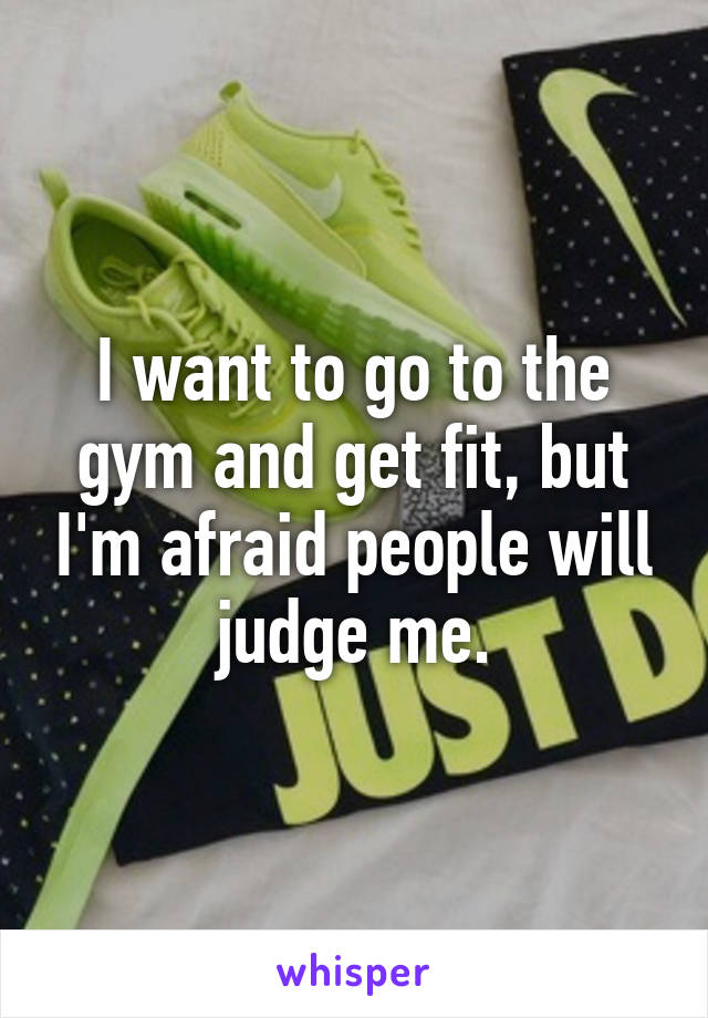 I want to go to the gym and get fit, but I'm afraid people will judge me.