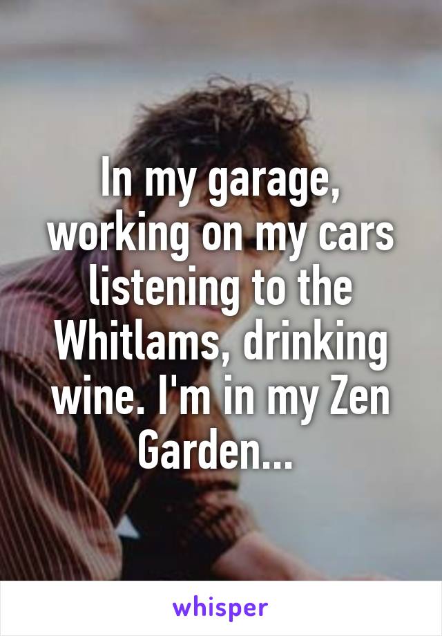 In my garage, working on my cars listening to the Whitlams, drinking wine. I'm in my Zen Garden... 