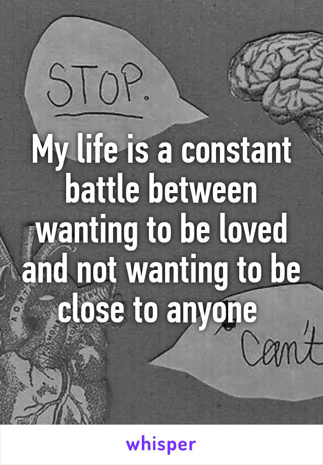 My life is a constant battle between wanting to be loved and not wanting to be close to anyone 