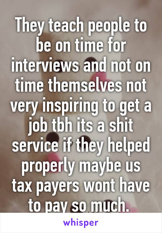 They teach people to be on time for interviews and not on time themselves not very inspiring to get a job tbh its a shit service if they helped properly maybe us tax payers wont have to pay so much. 