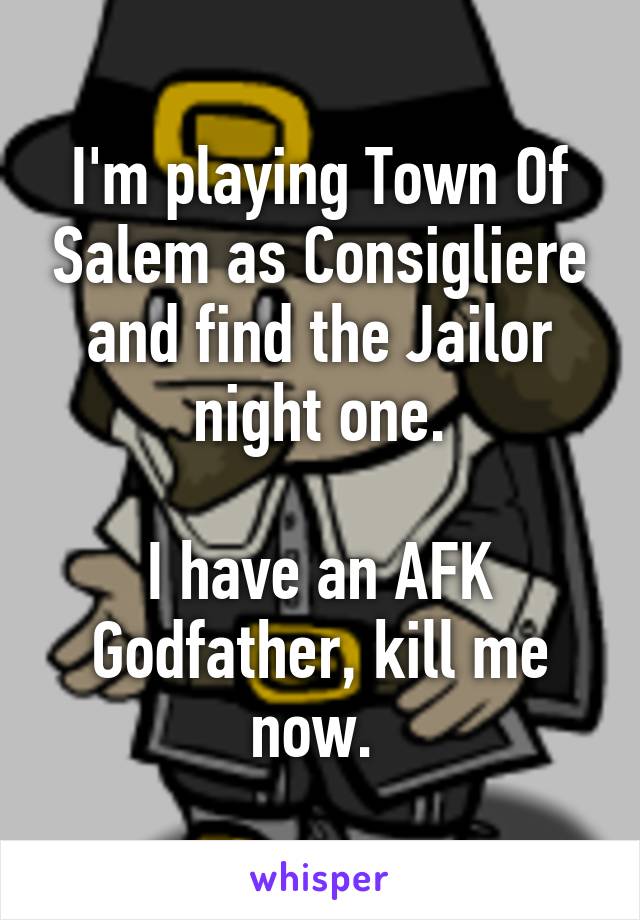 I'm playing Town Of Salem as Consigliere and find the Jailor night one.

I have an AFK Godfather, kill me now. 