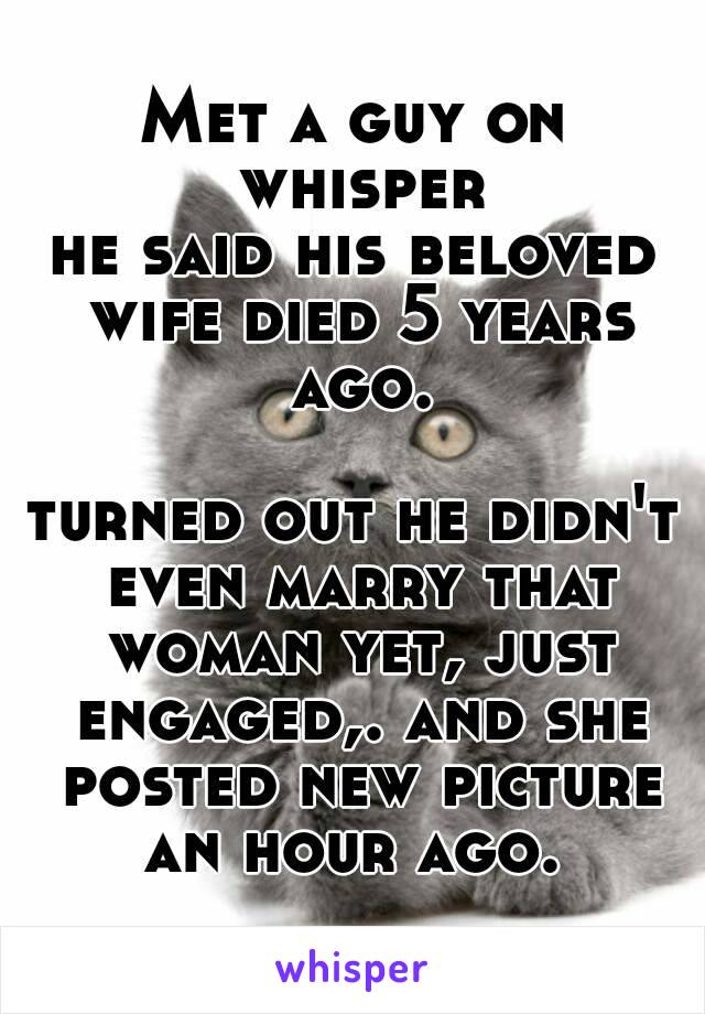 Met a guy on whisper
he said his beloved wife died 5 years ago.

turned out he didn't
 even marry that woman yet, just engaged,. and she posted new picture an hour ago. 