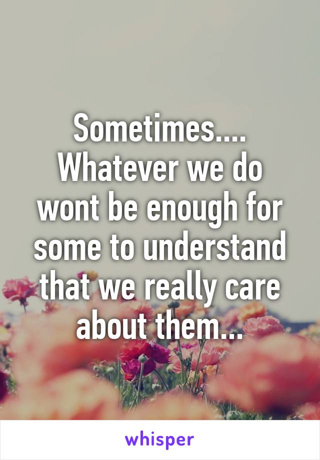 Sometimes....
Whatever we do wont be enough for some to understand that we really care about them...