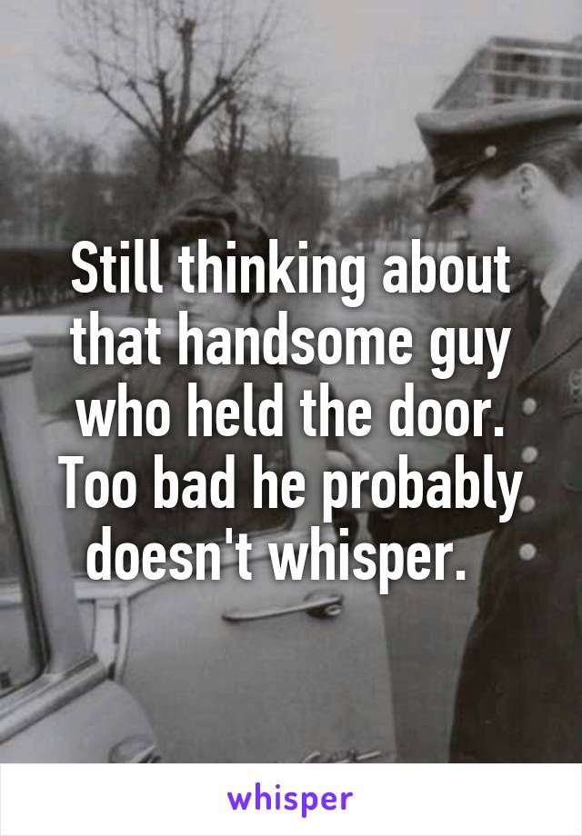 Still thinking about that handsome guy who held the door. Too bad he probably doesn't whisper.  