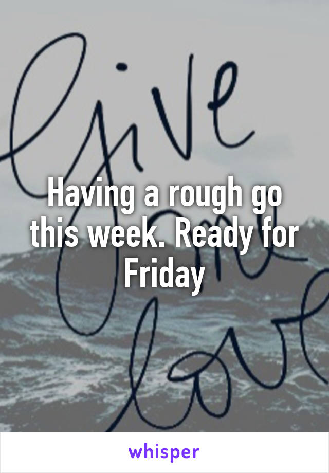 Having a rough go this week. Ready for Friday