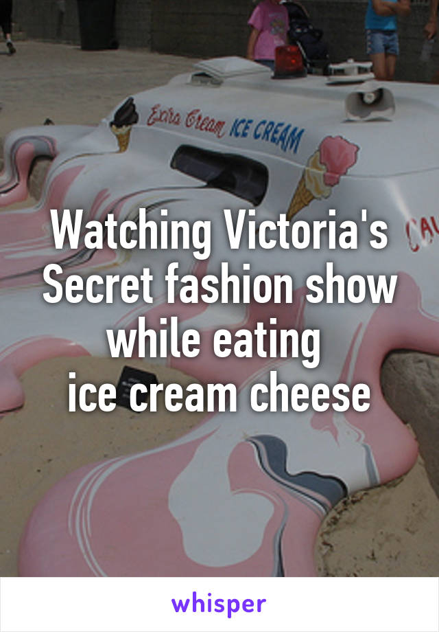 Watching Victoria's Secret fashion show while eating 
ice cream cheese