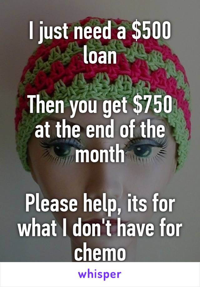 I just need a $500 loan

Then you get $750 at the end of the month

Please help, its for what I don't have for chemo