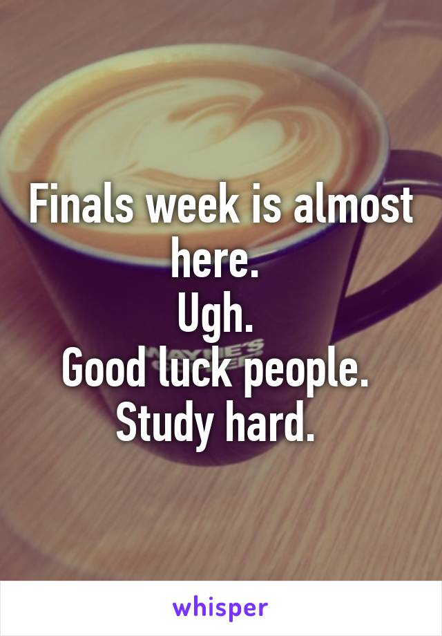 Finals week is almost here. 
Ugh. 
Good luck people. 
Study hard. 