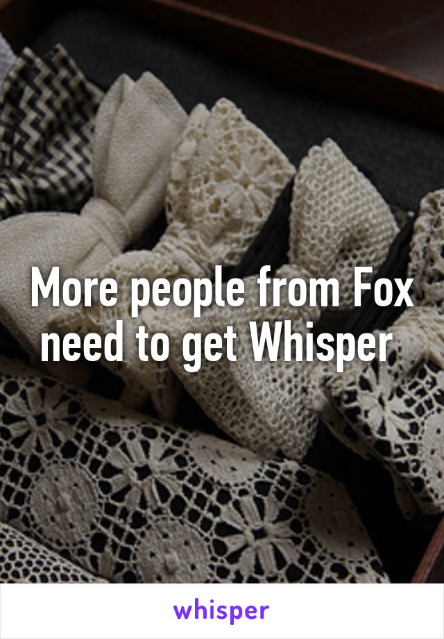 More people from Fox need to get Whisper 