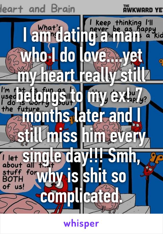 I am dating a man who I do love....yet my heart really still belongs to my ex! 7  months later and I still miss him every single day!!! Smh, why is shit so complicated.