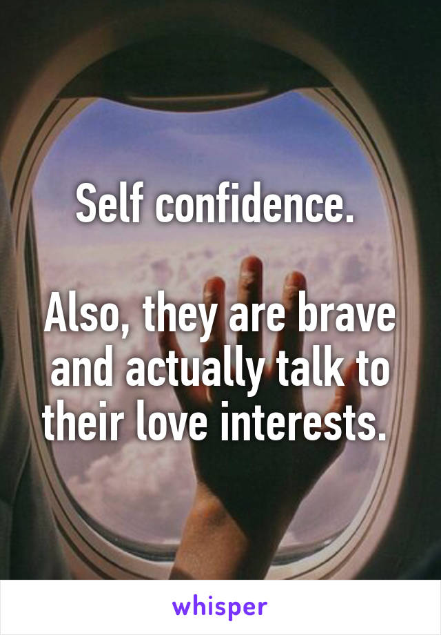 Self confidence. 

Also, they are brave and actually talk to their love interests. 