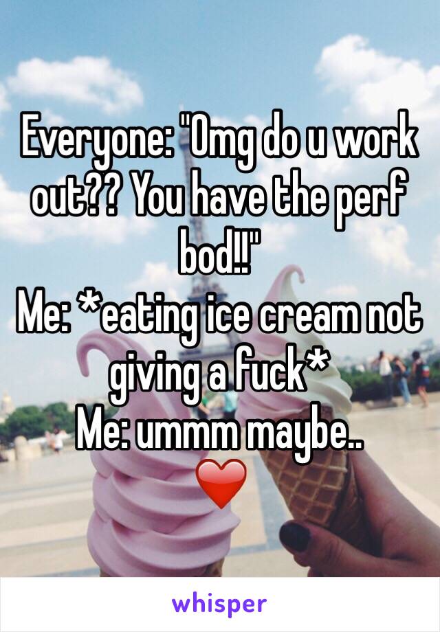 Everyone: "Omg do u work out?? You have the perf bod!!" 
Me: *eating ice cream not giving a fuck* 
Me: ummm maybe.. 
❤️