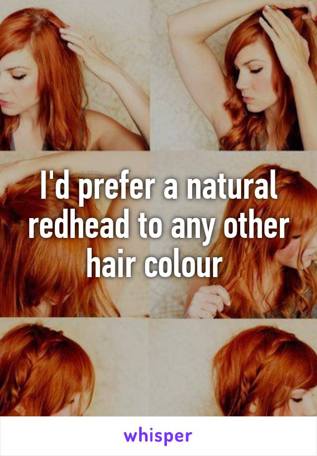 I'd prefer a natural redhead to any other hair colour 